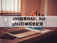 FB体育在线-关于JDG险胜MAD，Knight2打破历史纪录的信息