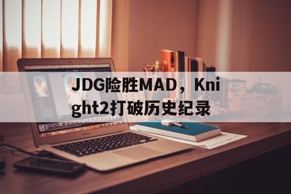 关于JDG险胜MAD,Knight2打破历史纪录的信息 关于JDG险胜MAD,Knight2打破历史纪录的信息
